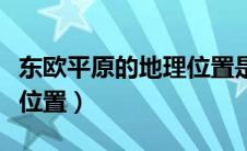 东欧平原的地理位置是什么（东欧平原的地理位置）