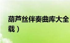 葫芦丝伴奏曲库大全（葫芦丝伴奏曲mp3下载）