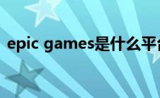 epic games是什么平台（epic是什么平台）
