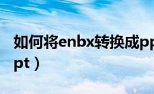 如何将enbx转换成pptx（enbx如何转换成ppt）