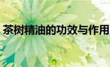 茶树精油的功效与作用（精油的功效与作用）