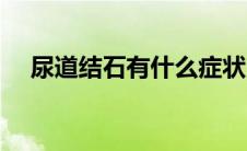 尿道结石有什么症状（结石有什么症状）