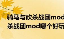 骑马与砍杀战团mod哪个好玩点（骑马与砍杀战团mod哪个好玩）