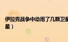 伊拉克战争中动用了几颗卫星（伊拉克战争动用了多少颗卫星）