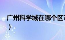 广州科学城在哪个区?（广州科学城在哪个区）