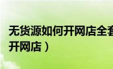 无货源如何开网店全套教程实操（无货源如何开网店）