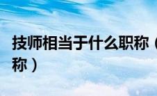 技师相当于什么职称（高级技师相当于什么职称）