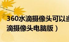 360水滴摄像头可以当电脑摄像头吗（360水滴摄像头电脑版）