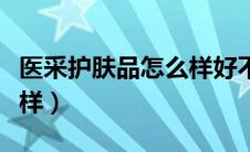 医采护肤品怎么样好不好用（医采护肤品怎么样）