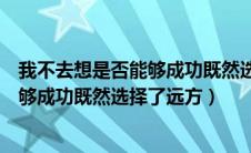 我不去想是否能够成功既然选择了远方就（我不去想是否能够成功既然选择了远方）
