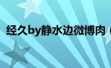 经久by静水边微博肉（经久by静水边肉全）