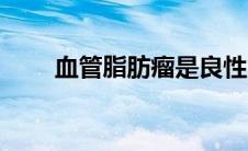 血管脂肪瘤是良性吗（血管脂肪瘤）