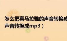 怎么把喜马拉雅的声音转换成mp3格式（怎么把喜马拉雅的声音转换成mp3）