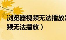 浏览器视频无法播放是怎么回事?（浏览器视频无法播放）