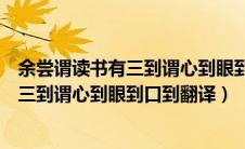余尝谓读书有三到谓心到眼到口到全文意思（余尝谓读书有三到谓心到眼到口到翻译）
