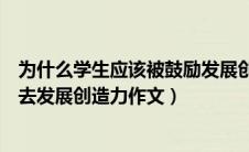为什么学生应该被鼓励发展创造力作文（为什么学生被鼓励去发展创造力作文）