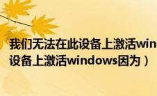 我们无法在此设备上激活windows因为无法（我们无法在此设备上激活windows因为）
