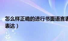 怎么样正确的进行书面语言表达（怎样清楚地进行书面语言表达）