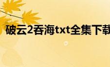 破云2吞海txt全集下载（破云txt全集下载）