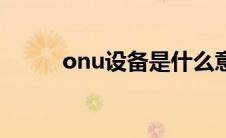 onu设备是什么意思（onu设备）