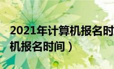 2021年计算机报名时间是多少（2021年计算机报名时间）