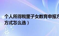 个人所得税里子女教育申报方式（个人所得税子女教育申报方式怎么选）