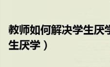 教师如何解决学生厌学现象（教师如何解决学生厌学）