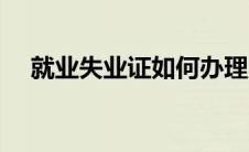 就业失业证如何办理（失业证如何办理）
