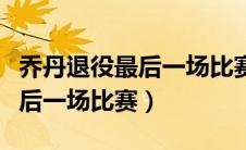 乔丹退役最后一场比赛是哪一年（乔丹退役最后一场比赛）