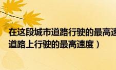 在这段城市道路行驶的最高速度不能超过多少（在这段城市道路上行驶的最高速度）