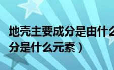 地壳主要成分是由什么元素组成（地壳主要成分是什么元素）
