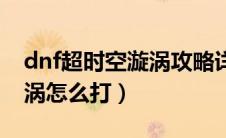 dnf超时空漩涡攻略详细解说（dnf超时空旋涡怎么打）