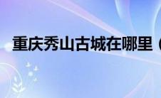 重庆秀山古城在哪里（秀山古城在哪个省）