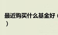 最近购买什么基金好（最近买什么基金比较好）