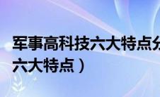 军事高科技六大特点分别为什么（军事高科技六大特点）