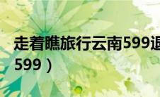 走着瞧旅行云南599退款（走着瞧旅行云南游599）