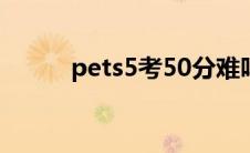 pets5考50分难吗（pets5难度）