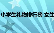 小学生礼物排行榜 女生（小学生礼物排行榜）