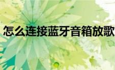 怎么连接蓝牙音箱放歌（怎么连接蓝牙音箱）