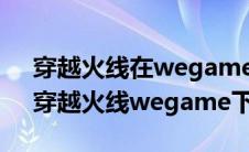 穿越火线在wegame下载安装失败怎么办（穿越火线wegame下载）