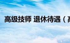 高级技师 退休待遇（高级技师退休后待遇）