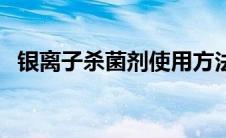 银离子杀菌剂使用方法（银离子杀菌原理）