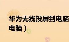 华为无线投屏到电脑w10（华为无线投屏到电脑）