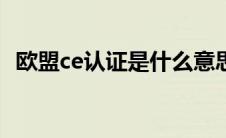 欧盟ce认证是什么意思（欧盟是什么意思）