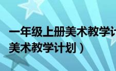 一年级上册美术教学计划浙美版（一年级上册美术教学计划）