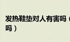 发热鞋垫对人有害吗（用发热鞋垫对身体有害吗）