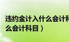 违约金计入什么会计科目里面（违约金计入什么会计科目）