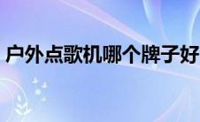 户外点歌机哪个牌子好（点歌机哪个牌子好）