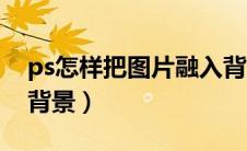 ps怎样把图片融入背景（ps怎么把图片融入背景）