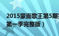 2015蒙面歌王第5期完整版（2015蒙面歌王第一季完整版）